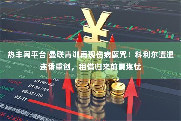 热丰网平台 曼联青训再现伤病魔咒！科利尔遭遇连番重创，租借归来前景堪忧